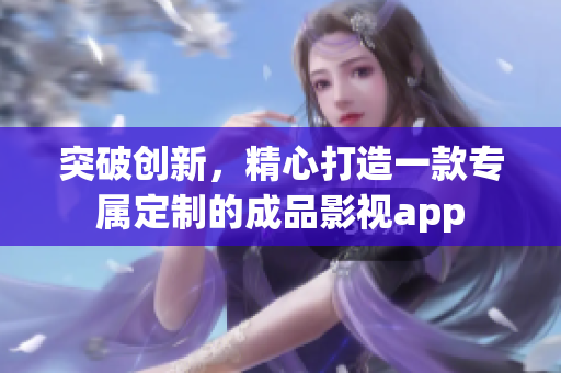 突破創(chuàng)新，精心打造一款專屬定制的成品影視app