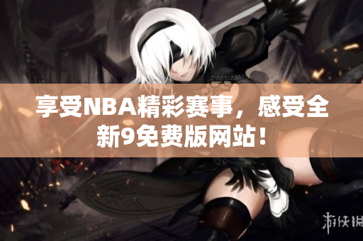 享受NBA精彩賽事，感受全新9免費(fèi)版網(wǎng)站！