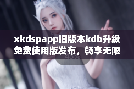 xkdspapp舊版本kdb升級免費使用版發(fā)布，暢享無限會員特權(quán)