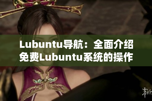 Lubuntu導(dǎo)航：全面介紹免費(fèi)Lubuntu系統(tǒng)的操作指南及使用技巧