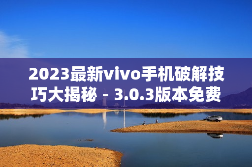 2023最新vivo手機(jī)破解技巧大揭秘 - 3.0.3版本免費(fèi)全攻略