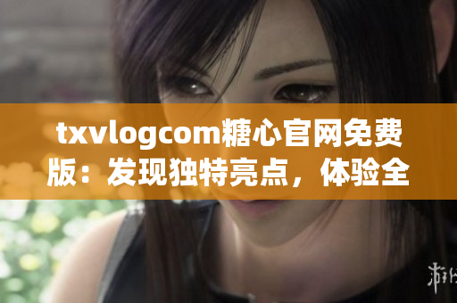 txvlogcom糖心官網(wǎng)免費(fèi)版：發(fā)現(xiàn)獨(dú)特亮點(diǎn)，體驗(yàn)全新魅力