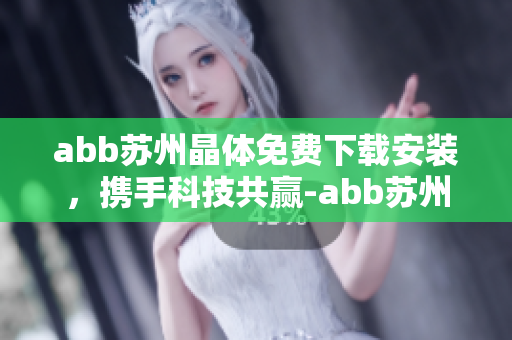 abb蘇州晶體免費(fèi)下載安裝，攜手科技共贏-abb蘇州晶體軟件下載安裝指南