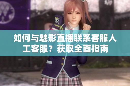 如何與魅影直播聯(lián)系客服人工客服？獲取全面指南