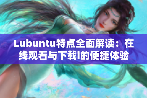 Lubuntu特點全面解讀：在線觀看與下載i的便捷體驗