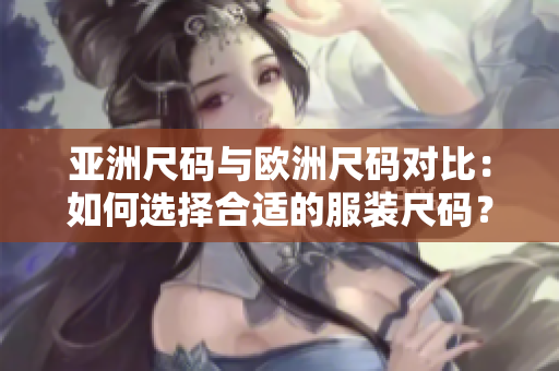 亞洲尺碼與歐洲尺碼對(duì)比：如何選擇合適的服裝尺碼？