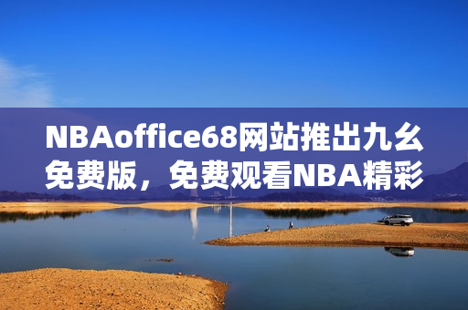 NBAoffice68網(wǎng)站推出九幺免費(fèi)版，免費(fèi)觀看NBA精彩比賽