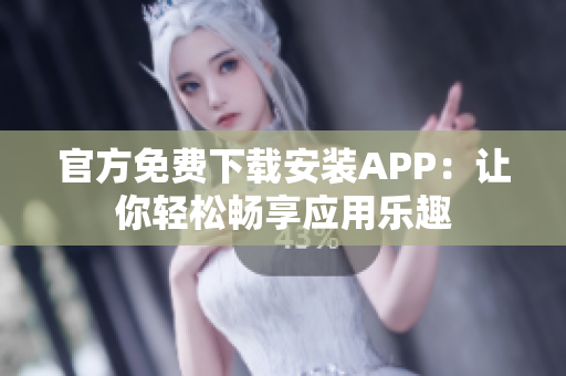 官方免費下載安裝APP：讓你輕松暢享應(yīng)用樂趣