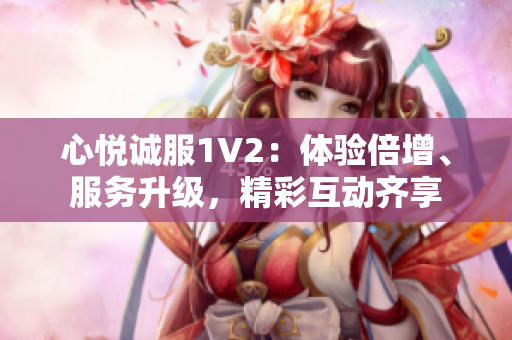 心悅誠服1V2：體驗(yàn)倍增、服務(wù)升級(jí)，精彩互動(dòng)齊享