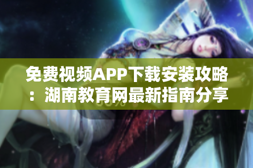 免費視頻APP下載安裝攻略：湖南教育網(wǎng)最新指南分享