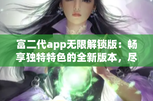 富二代app無(wú)限解鎖版：暢享獨(dú)特特色的全新版本，盡情體驗(yàn)無(wú)限可能