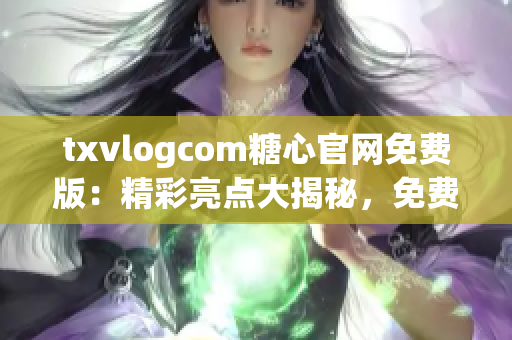 txvlogcom糖心官網(wǎng)免費版：精彩亮點大揭秘，免費版權(quán)益驚喜揭秘