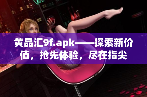 黃品匯9f.apk——探索新價(jià)值，搶先體驗(yàn)，盡在指尖