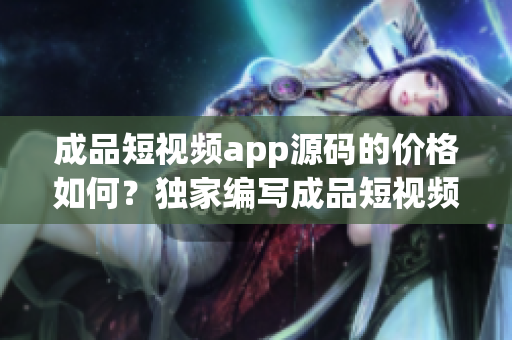 成品短視頻app源碼的價格如何？獨家編寫成品短視頻app源碼售價價格報價