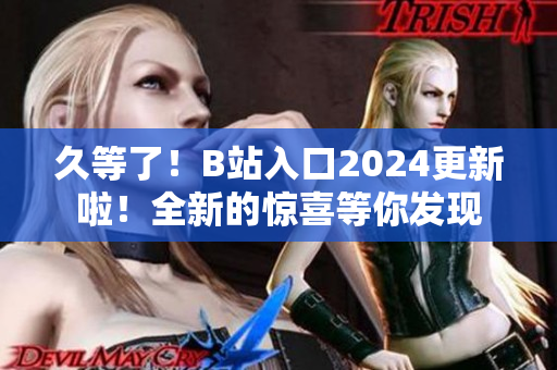 久等了！B站入口2024更新啦！全新的驚喜等你發(fā)現(xiàn)