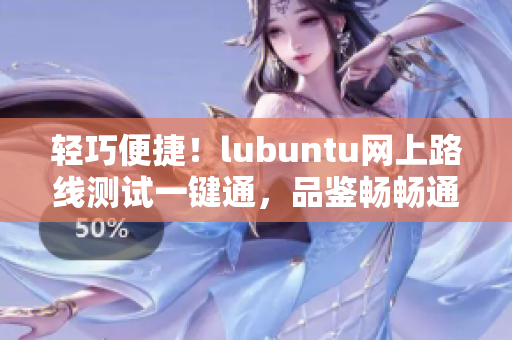 輕巧便捷！lubuntu網(wǎng)上路線測試一鍵通，品鑒暢暢通暢！