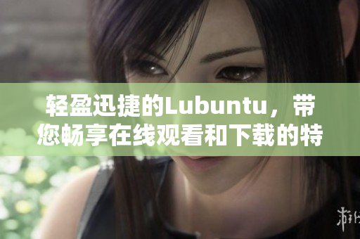 輕盈迅捷的Lubuntu，帶您暢享在線觀看和下載的特性