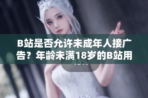 B站是否允許未成年人接廣告？年齡未滿18歲的B站用戶能否參與廣告合作？