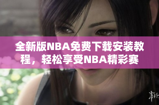 全新版NBA免費(fèi)下載安裝教程，輕松享受NBA精彩賽事！