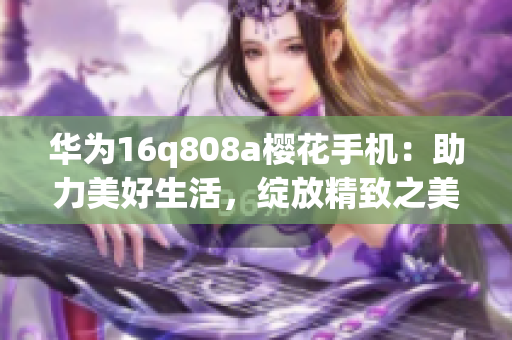 華為16q808a櫻花手機：助力美好生活，綻放精致之美