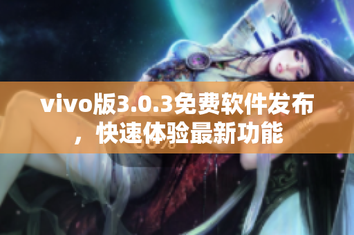 vivo版3.0.3免費(fèi)軟件發(fā)布，快速體驗(yàn)最新功能