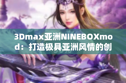 3Dmax亞洲NINEBOXmod：打造極具亞洲風(fēng)情的創(chuàng)意設(shè)計(jì)震撼力