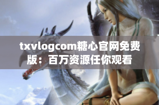 txvlogcom糖心官網(wǎng)免費版：百萬資源任你觀看