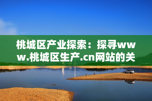 桃城區(qū)產(chǎn)業(yè)探索：探尋www.桃城區(qū)生產(chǎn).cn網(wǎng)站的關(guān)鍵發(fā)現(xiàn)