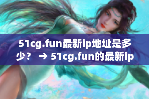 51cg.fun最新ip地址是多少？ → 51cg.fun的最新ip地址改變了嗎？