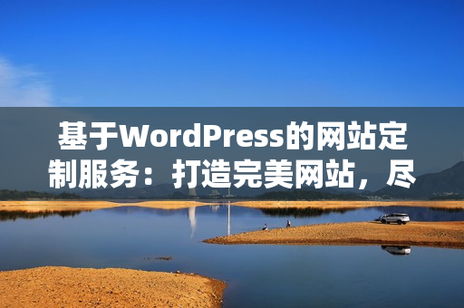 基于WordPress的網(wǎng)站定制服務(wù)：打造完美網(wǎng)站，盡顯專屬風(fēng)采