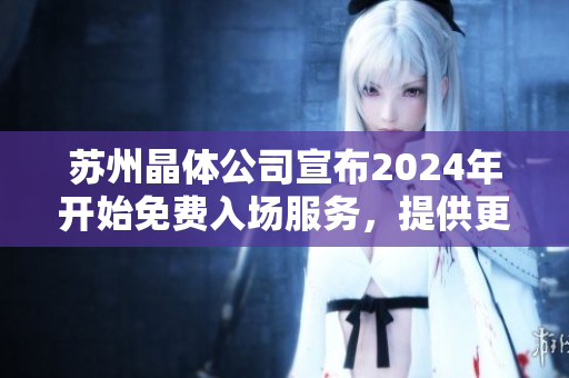 蘇州晶體公司宣布2024年開始免費入場服務，提供更多參觀機會