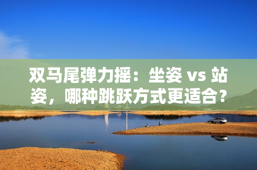 雙馬尾彈力搖：坐姿 vs 站姿，哪種跳躍方式更適合？