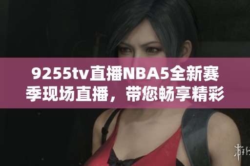 9255tv直播NBA5全新賽季現(xiàn)場(chǎng)直播，帶您暢享精彩比賽