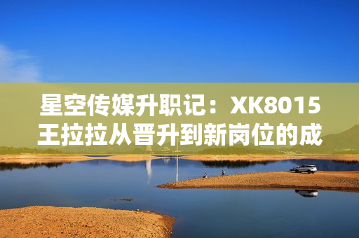 星空傳媒升職記：XK8015王拉拉從晉升到新崗位的成功之路