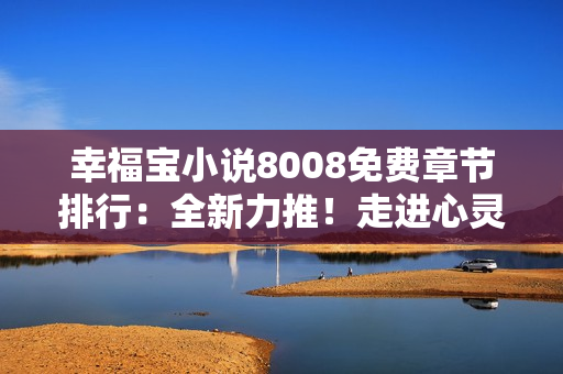 幸福寶小說8008免費(fèi)章節(jié)排行：全新力推！走進(jìn)心靈深處，暢享每一篇免費(fèi)章節(jié)