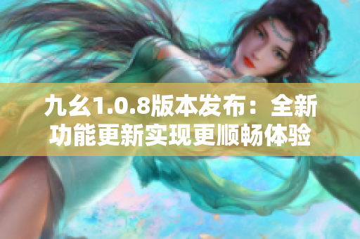 九幺1.0.8版本發(fā)布：全新功能更新實現(xiàn)更順暢體驗