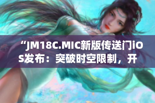 “JM18C.MIC新版?zhèn)魉烷TiOS發(fā)布：突破時空限制，開啟全新奇幻世界！”