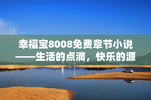 幸福寶8008免費章節(jié)小說——生活的點滴，快樂的源泉