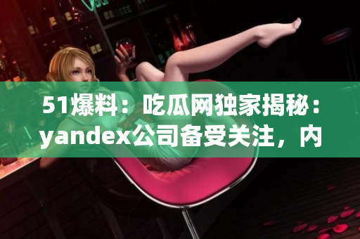 51爆料：吃瓜網(wǎng)獨家揭秘：yandex公司備受關(guān)注，內(nèi)幕揭曉！