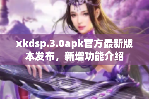 xkdsp.3.0apk官方最新版本發(fā)布，新增功能介紹