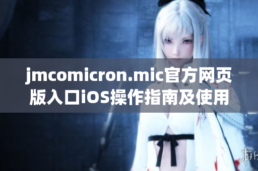 jmcomicron.mic官方網(wǎng)頁版入口iOS操作指南及使用心得分享