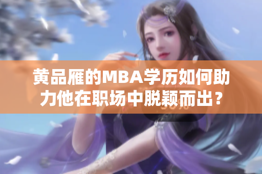 黃品雁的MBA學(xué)歷如何助力他在職場中脫穎而出？