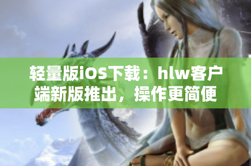 輕量版iOS下載：hlw客戶(hù)端新版推出，操作更簡(jiǎn)便