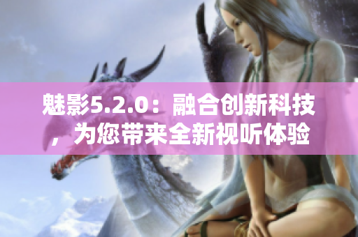 魅影5.2.0：融合創(chuàng)新科技，為您帶來全新視聽體驗