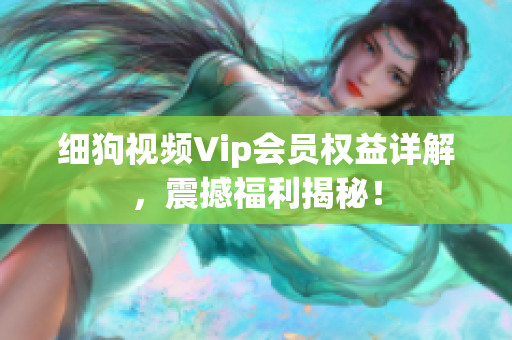 細(xì)狗視頻Vip會員權(quán)益詳解，震撼福利揭秘！