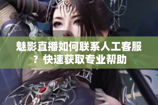 魅影直播如何聯(lián)系人工客服？快速獲取專業(yè)幫助