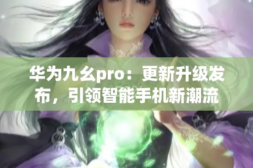 華為九幺pro：更新升級(jí)發(fā)布，引領(lǐng)智能手機(jī)新潮流