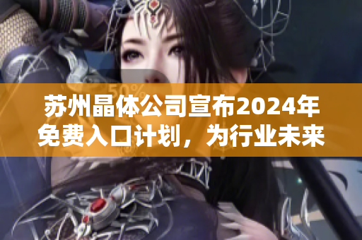 蘇州晶體公司宣布2024年免費(fèi)入口計(jì)劃，為行業(yè)未來(lái)發(fā)展掀起新浪潮