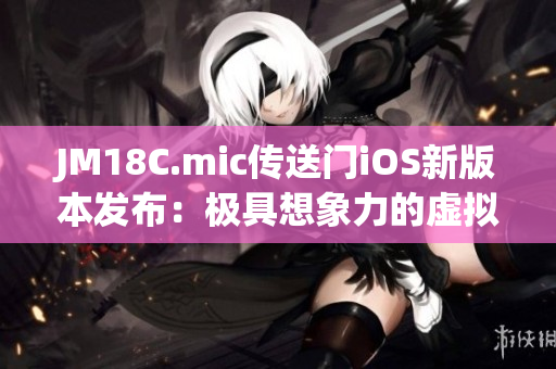 JM18C.mic傳送門(mén)iOS新版本發(fā)布：極具想象力的虛擬體驗(yàn)！