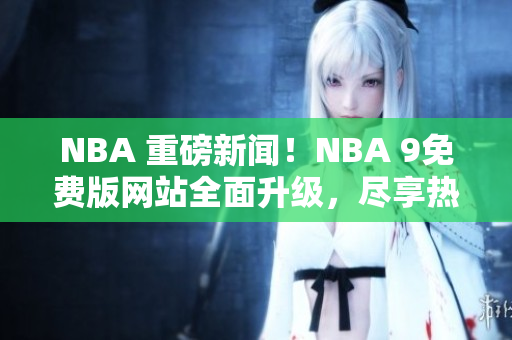 NBA 重磅新聞！NBA 9免費版網(wǎng)站全面升級，盡享熱門賽事免費在線直播！